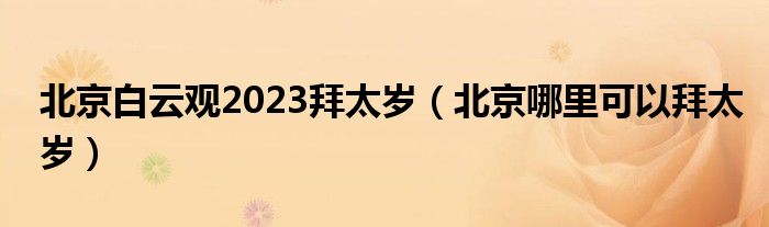 北京白云觀2023拜太歲（北京哪里可以拜太歲）