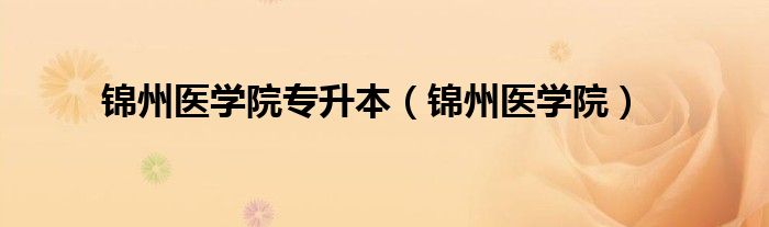 錦州醫(yī)學(xué)院專(zhuān)升本（錦州醫(yī)學(xué)院）