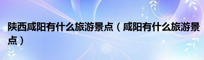 陜西咸陽有什么旅游景點(diǎn)（咸陽有什么旅游景點(diǎn)）