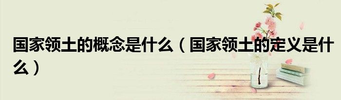 國家領(lǐng)土的概念是什么（國家領(lǐng)土的定義是什么）