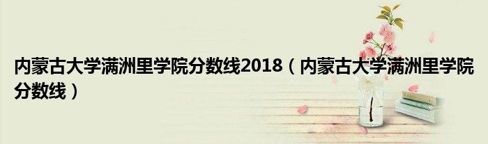 內(nèi)蒙古大學(xué)滿洲里學(xué)院分?jǐn)?shù)線2018（內(nèi)蒙古大學(xué)滿洲里學(xué)院分?jǐn)?shù)線）