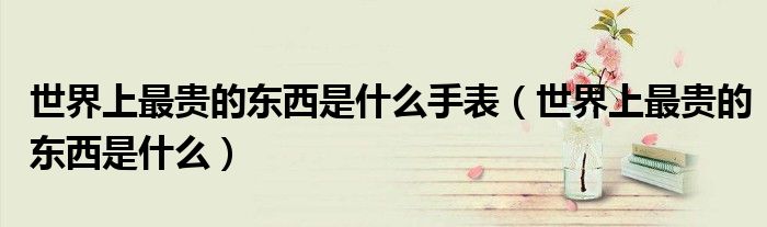 世界上最貴的東西是什么手表（世界上最貴的東西是什么）