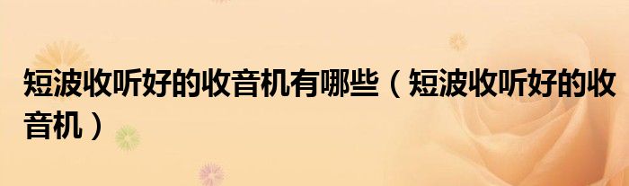 短波收聽(tīng)好的收音機(jī)有哪些（短波收聽(tīng)好的收音機(jī)）