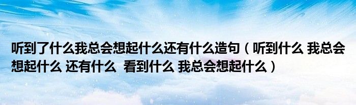聽到了什么我總會想起什么還有什么造句（聽到什么 我總會想起什么 還有什么  看到什么 我總會想起什么）