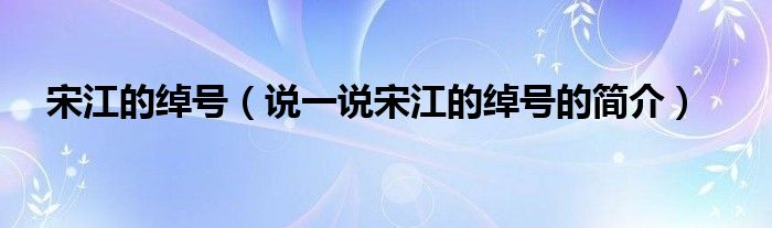 宋江的綽號(hào)（說一說宋江的綽號(hào)的簡介）
