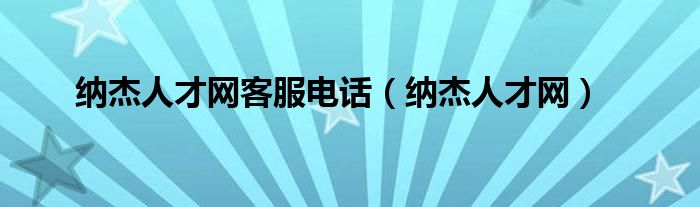 納杰人才網(wǎng)客服電話（納杰人才網(wǎng)）