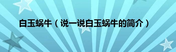 白玉蝸牛（說一說白玉蝸牛的簡介）
