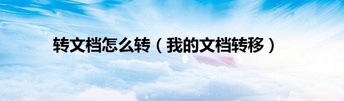 轉(zhuǎn)文檔怎么轉(zhuǎn)（我的文檔轉(zhuǎn)移）