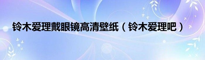鈴木愛理戴眼鏡高清壁紙（鈴木愛理吧）