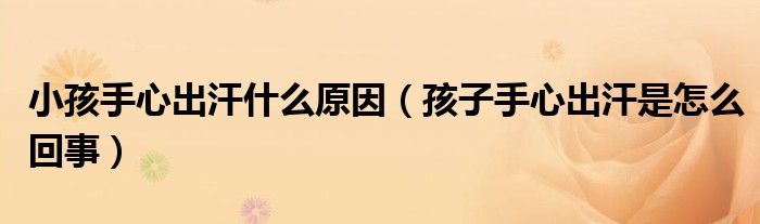 小孩手心出汗什么原因（孩子手心出汗是怎么回事）