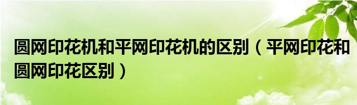 圓網(wǎng)印花機(jī)和平網(wǎng)印花機(jī)的區(qū)別（平網(wǎng)印花和圓網(wǎng)印花區(qū)別）