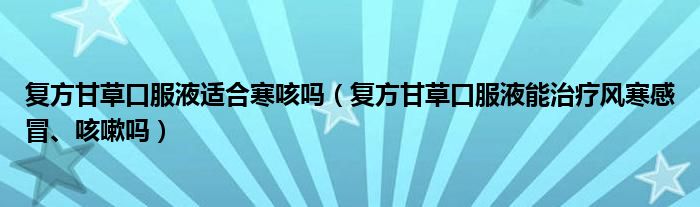 復(fù)方甘草口服液適合寒咳嗎（復(fù)方甘草口服液能治療風(fēng)寒感冒、咳嗽嗎）