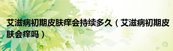 艾滋病初期皮膚癢會(huì)持續(xù)多久（艾滋病初期皮膚會(huì)癢嗎）