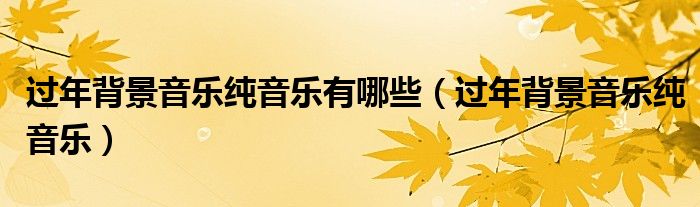 過(guò)年背景音樂(lè)純音樂(lè)有哪些（過(guò)年背景音樂(lè)純音樂(lè)）