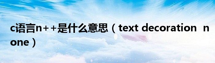 c語言n++是什么意思（text decoration  none）