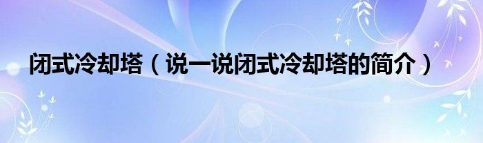 閉式冷卻塔（說一說閉式冷卻塔的簡介）