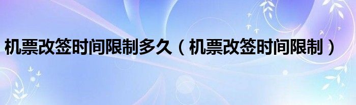 機票改簽時間限制多久（機票改簽時間限制）