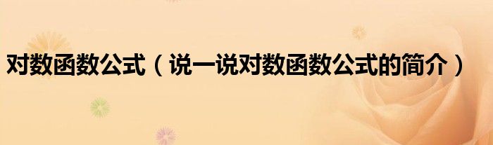 對(duì)數(shù)函數(shù)公式（說(shuō)一說(shuō)對(duì)數(shù)函數(shù)公式的簡(jiǎn)介）