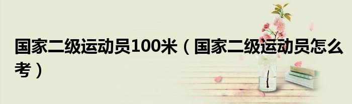 國家二級運(yùn)動(dòng)員100米（國家二級運(yùn)動(dòng)員怎么考）