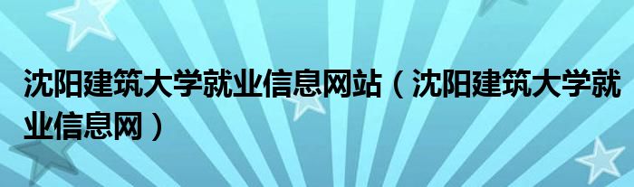 沈陽建筑大學(xué)就業(yè)信息網(wǎng)站（沈陽建筑大學(xué)就業(yè)信息網(wǎng)）