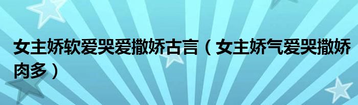 女主嬌軟愛哭愛撒嬌古言（女主嬌氣愛哭撒嬌肉多）
