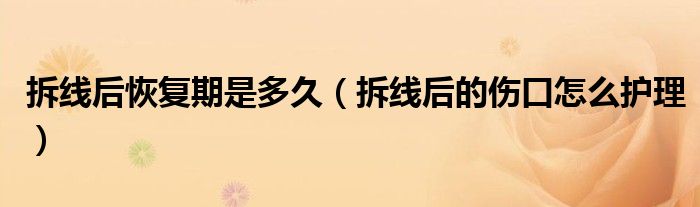 拆線后恢復期是多久（拆線后的傷口怎么護理）