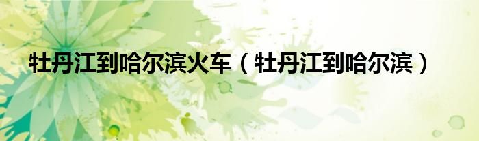 牡丹江到哈爾濱火車（牡丹江到哈爾濱）