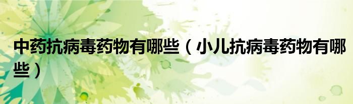 中藥抗病毒藥物有哪些（小兒抗病毒藥物有哪些）