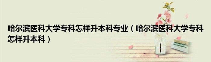 哈爾濱醫(yī)科大學(xué)?？圃鯓由究茖I(yè)（哈爾濱醫(yī)科大學(xué)專科怎樣升本科）