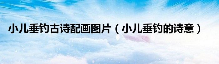小兒垂釣古詩配畫圖片（小兒垂釣的詩意）