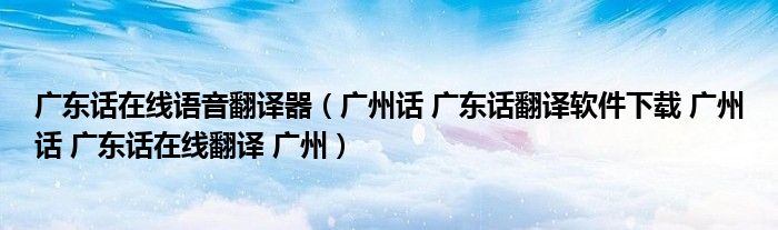 廣東話在線語(yǔ)音翻譯器（廣州話 廣東話翻譯軟件下載 廣州話 廣東話在線翻譯 廣州）