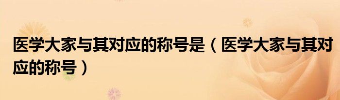 醫(yī)學大家與其對應的稱號是（醫(yī)學大家與其對應的稱號）