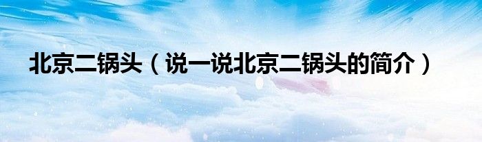 北京二鍋頭（說一說北京二鍋頭的簡介）