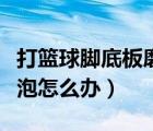 打籃球腳底板磨出水泡怎么辦（腳底板磨出水泡怎么辦）