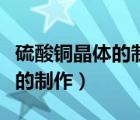 硫酸銅晶體的制作為什么會(huì)長(zhǎng)大（硫酸銅晶體的制作）