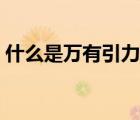 什么是萬(wàn)有引力常量（萬(wàn)有引力常量是多少）