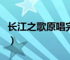 長(zhǎng)江之歌原唱完整版歌詞（長(zhǎng)江之歌歌詞完整）