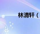 林清軒（說一說林清軒的簡介）
