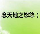 念天地之悠悠（說一說念天地之悠悠的簡(jiǎn)介）