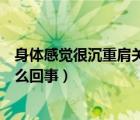 身體感覺很沉重肩關(guān)節(jié)膝關(guān)節(jié)疼痛是怎么回事（肩關(guān)節(jié)響怎么回事）