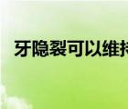 牙隱裂可以維持多久（牙隱裂可以自愈嗎）