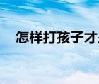 怎樣打孩子才是正確的（怎樣打孩子pp）