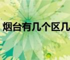 煙臺有幾個區(qū)幾個縣幾個鎮(zhèn)（煙臺有幾個區(qū)）