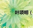 葉項(xiàng)明（說(shuō)一說(shuō)葉項(xiàng)明的簡(jiǎn)介）