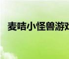 麥咭小怪獸游戲（麥咭小怪獸為什么玩不）