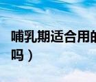 哺乳期適合用的護膚品（哺乳期可以用化妝品嗎）