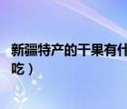 新疆特產(chǎn)的干果有什么（新疆特產(chǎn)干果有哪些 哪個干果最好吃）