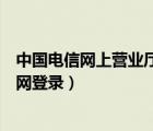 中國電信網(wǎng)上營(yíng)業(yè)廳官網(wǎng)登錄入口（昆明電信網(wǎng)上營(yíng)業(yè)廳官網(wǎng)登錄）