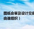 圖紙會審及設(shè)計交底記錄應(yīng)由什么單位組織（圖紙會審記錄由誰組織）