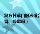 復(fù)方甘草口服液適合寒咳嗎（復(fù)方甘草口服液能治療風(fēng)寒感冒、咳嗽嗎）